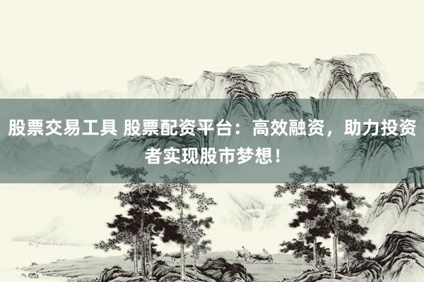 股票交易工具 股票配资平台:高效融资,助力投资者实现股市梦想!