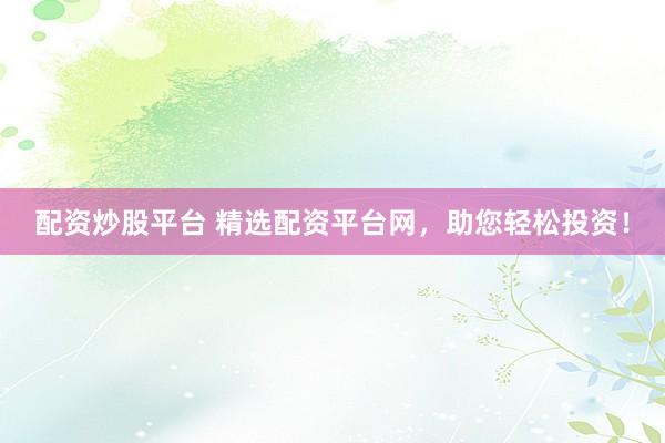 配资炒股平台 精选配资平台网,助您轻松投资!