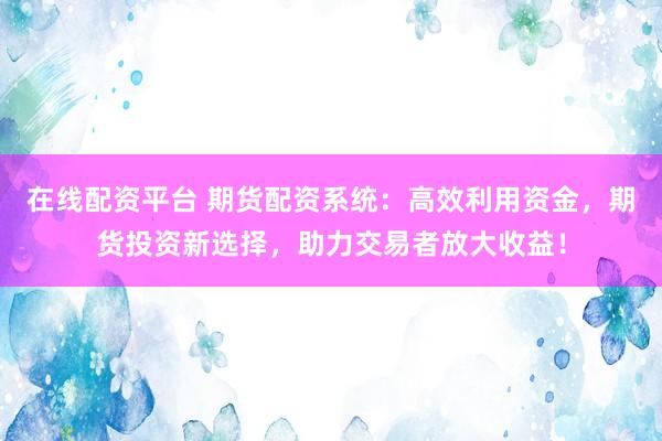 在线配资平台 期货配资系统:高效利用资金,期货投资新选择,助力交易者放大收益!