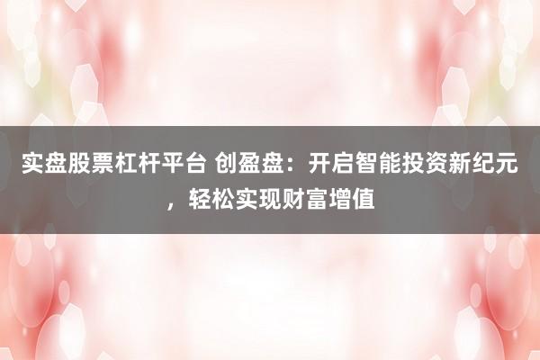 实盘股票杠杆平台 创盈盘:开启智能投资新纪元,轻松实现财富增值