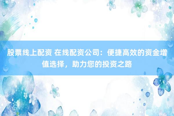 股票线上配资 在线配资公司：便捷高效的资金增值选择，助力您的投资之路