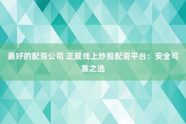 最好的配资公司 正规线上炒股配资平台：安全可靠之选