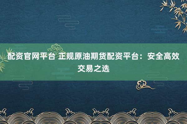 配资官网平台 正规原油期货配资平台：安全高效交易之选