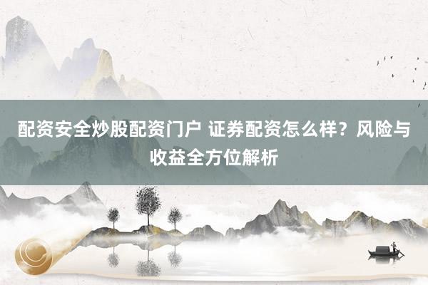 配资安全炒股配资门户 证券配资怎么样？风险与收益全方位解析
