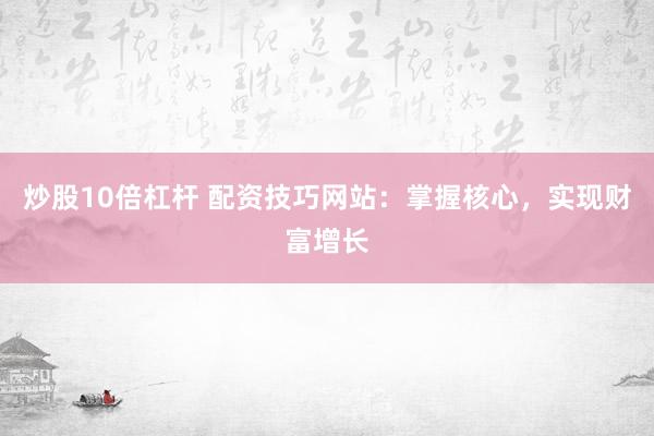 炒股10倍杠杆 配资技巧网站：掌握核心，实现财富增长