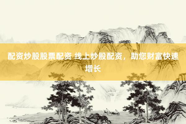 配资炒股股票配资 线上炒股配资，助您财富快速增长