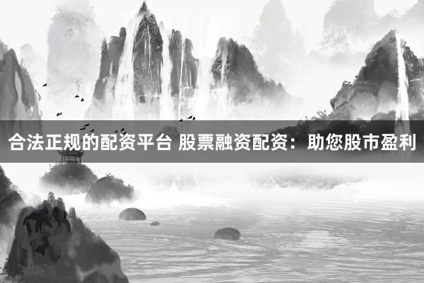 合法正规的配资平台 股票融资配资：助您股市盈利