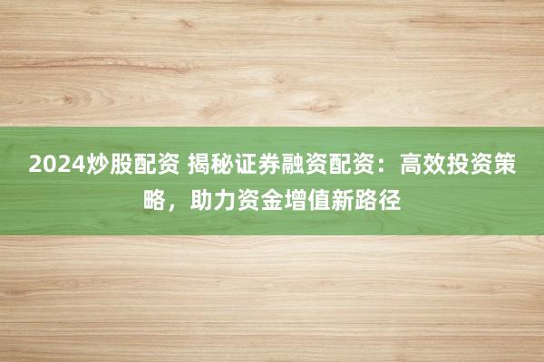 2024炒股配资 揭秘证券融资配资：高效投资策略，助力资金增值新路径
