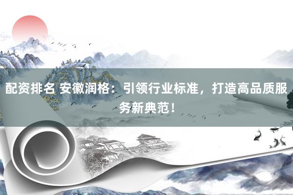 配资排名 安徽润格：引领行业标准，打造高品质服务新典范！