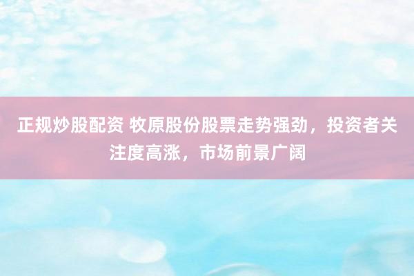 正规炒股配资 牧原股份股票走势强劲，投资者关注度高涨，市场前景广阔