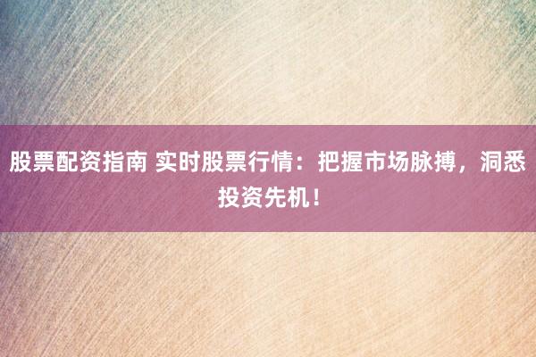 股票配资指南 实时股票行情：把握市场脉搏，洞悉投资先机！