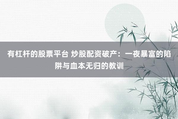 有杠杆的股票平台 炒股配资破产：一夜暴富的陷阱与血本无归的教训