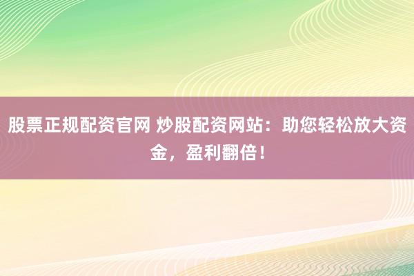 股票正规配资官网 炒股配资网站：助您轻松放大资金，盈利翻倍！