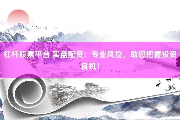 杠杆股票平台 实盘配资：专业风控，助您把握投资良机！