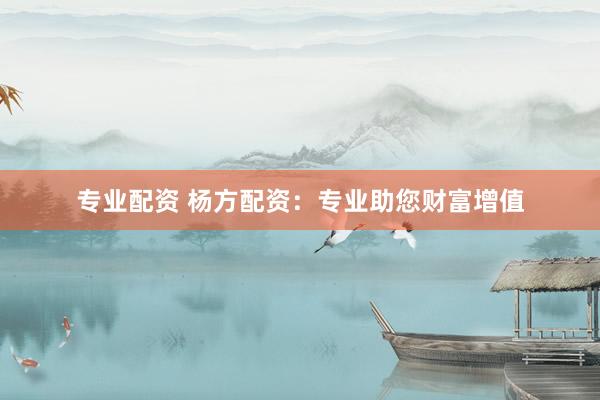 专业配资 杨方配资：专业助您财富增值
