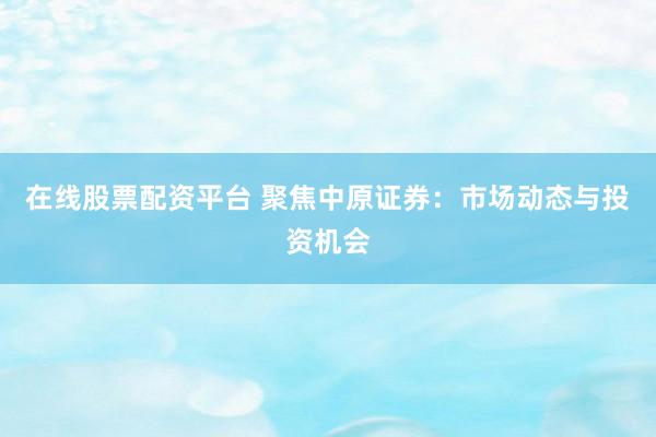 在线股票配资平台 聚焦中原证券：市场动态与投资机会