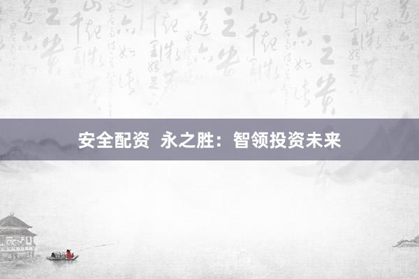 安全配资  永之胜：智领投资未来