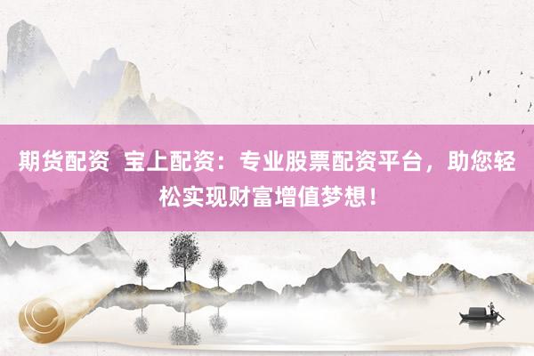 期货配资  宝上配资：专业股票配资平台，助您轻松实现财富增值梦想！