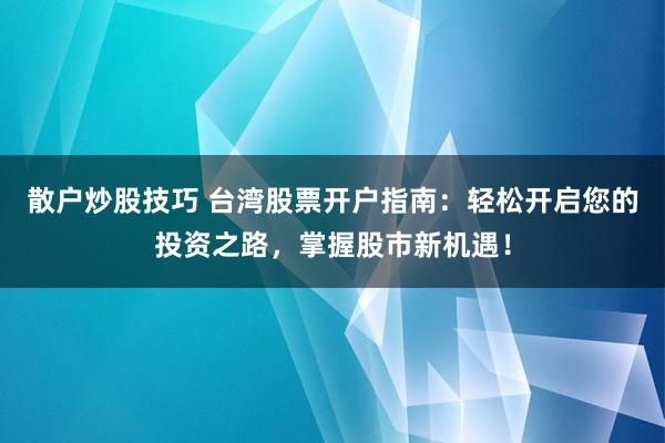 散户炒股技巧 台湾股票开户指南：轻松开启您的投资之路，掌握股市新机遇！