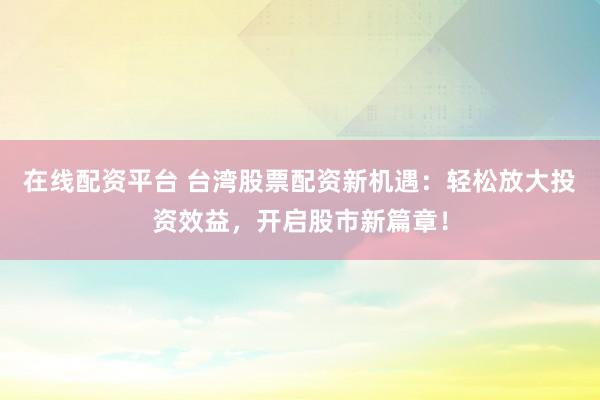 在线配资平台 台湾股票配资新机遇：轻松放大投资效益，开启股市新篇章！
