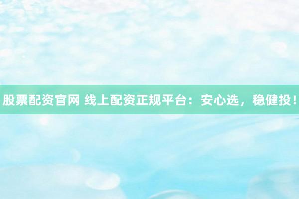 股票配资官网 线上配资正规平台：安心选，稳健投！