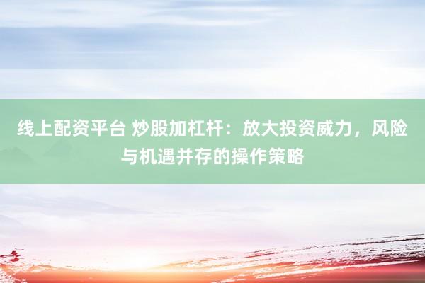 线上配资平台 炒股加杠杆：放大投资威力，风险与机遇并存的操作策略