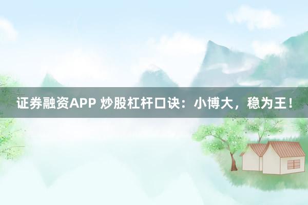 证券融资APP 炒股杠杆口诀：小博大，稳为王！