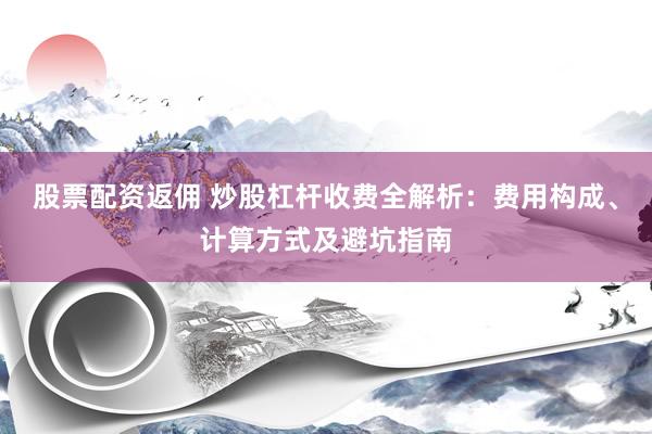 股票配资返佣 炒股杠杆收费全解析：费用构成、计算方式及避坑指南