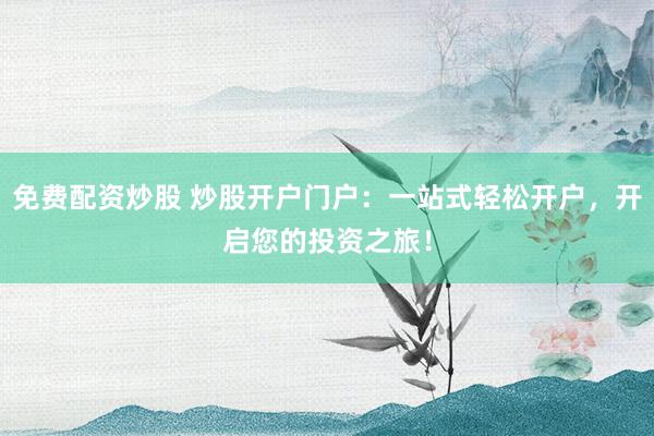 免费配资炒股 炒股开户门户：一站式轻松开户，开启您的投资之旅！