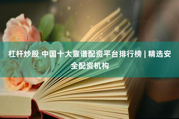 杠杆炒股 中国十大靠谱配资平台排行榜 | 精选安全配资机构