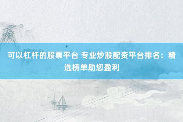 可以杠杆的股票平台 专业炒股配资平台排名：精选榜单助您盈利