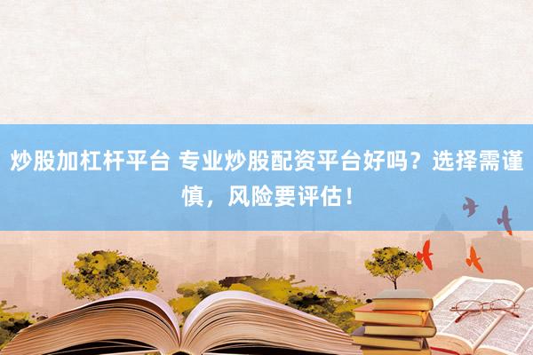 炒股加杠杆平台 专业炒股配资平台好吗？选择需谨慎，风险要评估！