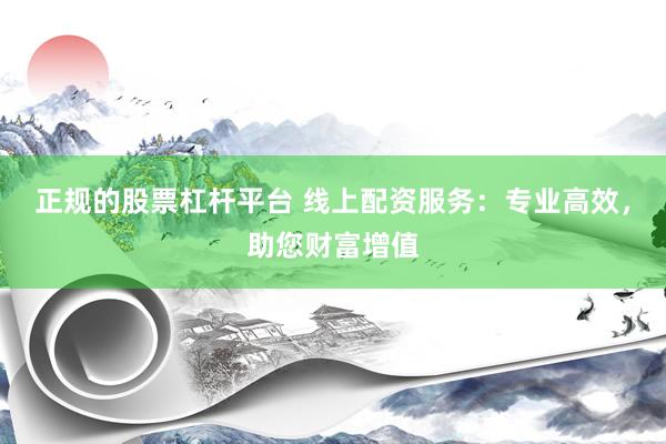 正规的股票杠杆平台 线上配资服务：专业高效，助您财富增值