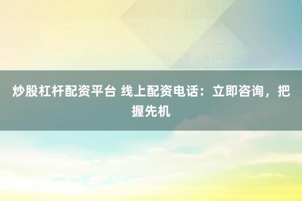 炒股杠杆配资平台 线上配资电话：立即咨询，把握先机
