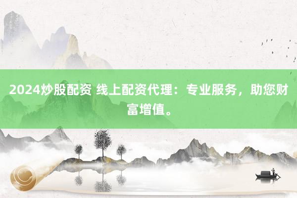 2024炒股配资 线上配资代理：专业服务，助您财富增值。