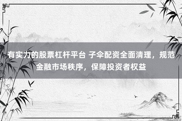 有实力的股票杠杆平台 子伞配资全面清理，规范金融市场秩序，保障投资者权益