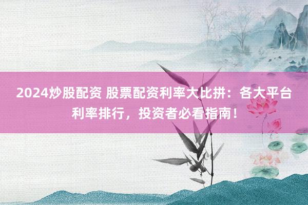 2024炒股配资 股票配资利率大比拼：各大平台利率排行，投资者必看指南！