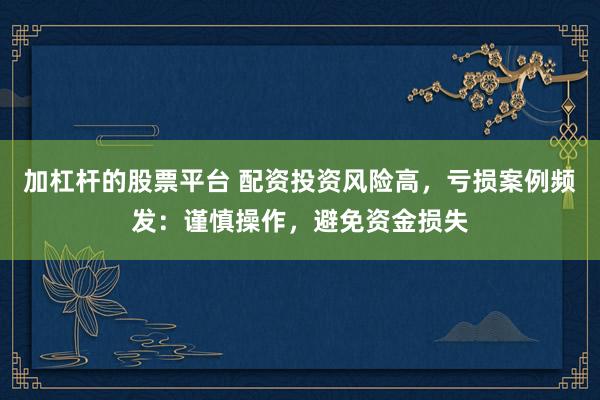加杠杆的股票平台 配资投资风险高，亏损案例频发：谨慎操作，避免资金损失