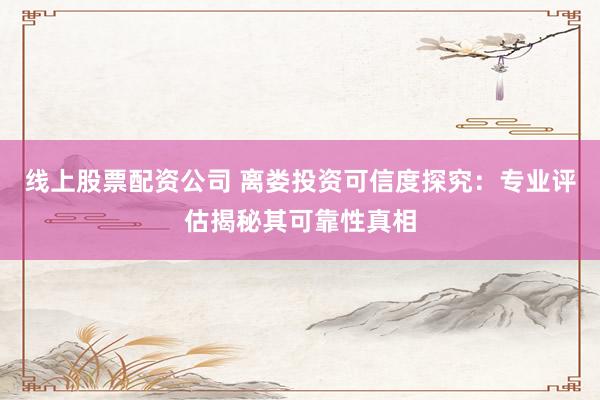 线上股票配资公司 离娄投资可信度探究：专业评估揭秘其可靠性真相