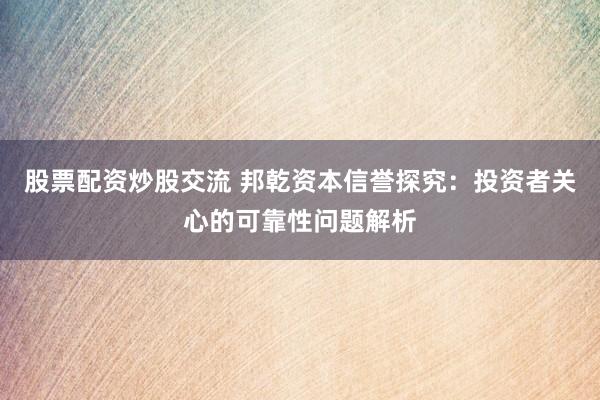 股票配资炒股交流 邦乾资本信誉探究：投资者关心的可靠性问题解析