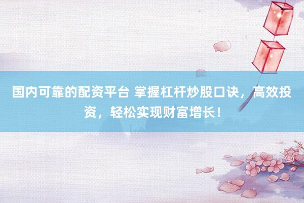 国内可靠的配资平台 掌握杠杆炒股口诀，高效投资，轻松实现财富增长！