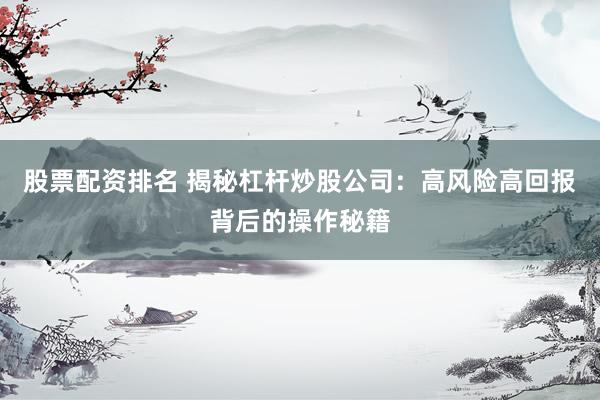 股票配资排名 揭秘杠杆炒股公司：高风险高回报背后的操作秘籍
