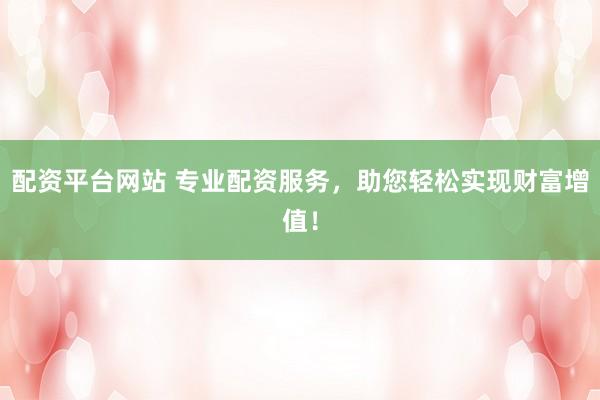 配资平台网站 专业配资服务，助您轻松实现财富增值！