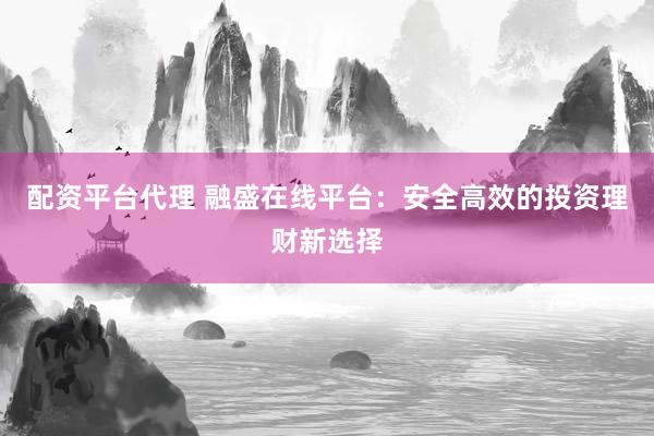 配资平台代理 融盛在线平台：安全高效的投资理财新选择