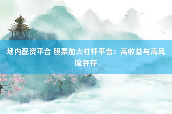 场内配资平台 股票加大杠杆平台：高收益与高风险并存