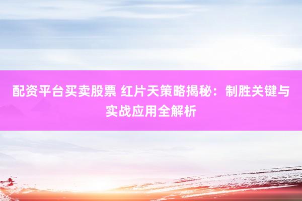 配资平台买卖股票 红片天策略揭秘：制胜关键与实战应用全解析