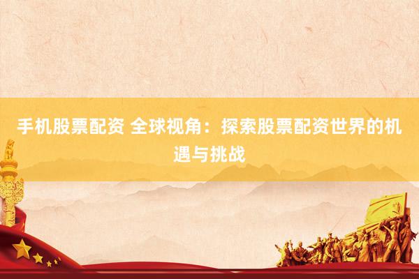 手机股票配资 全球视角：探索股票配资世界的机遇与挑战