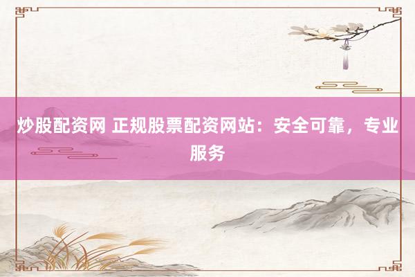 炒股配资网 正规股票配资网站：安全可靠，专业服务