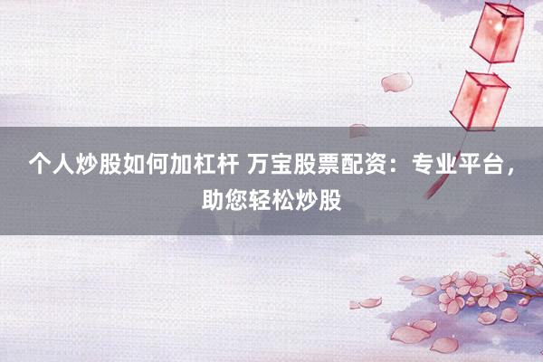 个人炒股如何加杠杆 万宝股票配资：专业平台，助您轻松炒股