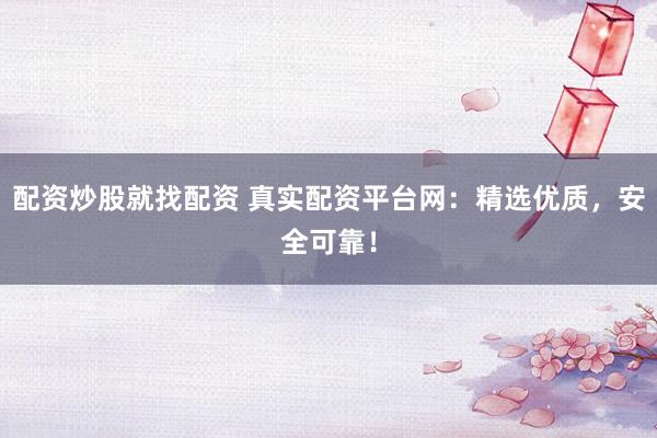 配资炒股就找配资 真实配资平台网：精选优质，安全可靠！